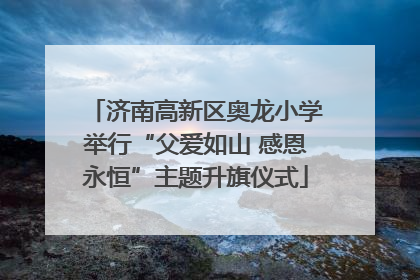 济南高新区奥龙小学举行“父爱如山 感恩永恒”主题升旗仪式