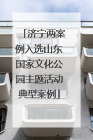 济宁两案例入选山东国家文化公园主题活动典型案例