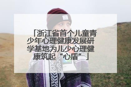 浙江省首个儿童青少年心理健康发展研学基地为儿少心理健康筑起“心盾”