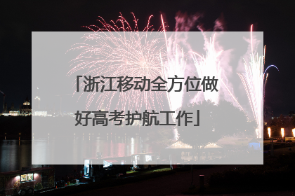 浙江移动全方位做好高考护航工作