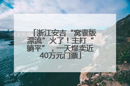 浙江安吉“窝囊版漂流”火了！主打“躺平”，一天爆卖近40万元门票