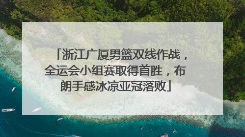 浙江广厦男篮双线作战，全运会小组赛取得首胜，布朗手感冰凉亚冠落败