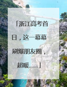 浙江高考首日，这一幕幕刷爆朋友圈，超暖……