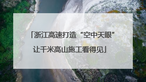 浙江高速打造“空中天眼” 让千米高山施工看得见