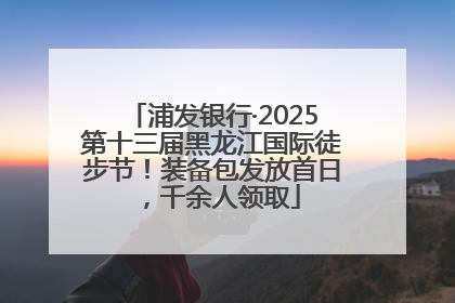 浦发银行·2025第十三届黑龙江国际徒步节！装备包发放首日，千余人领取