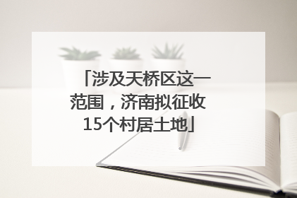 涉及天桥区这一范围，济南拟征收15个村居土地