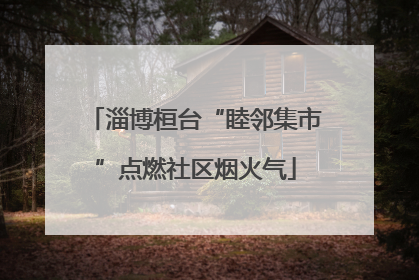 淄博桓台“睦邻集市”点燃社区烟火气