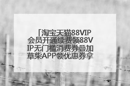 淘宝天猫88VIP会员开通续费领88VIP无门槛消费券叠加草柴APP领优惠券拿购物返利更省钱