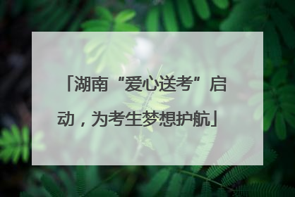 湖南“爱心送考”启动，为考生梦想护航