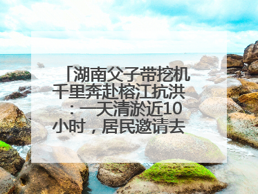 湖南父子带挖机千里奔赴榕江抗洪：一天清淤近10小时，居民邀请去他们家里睡