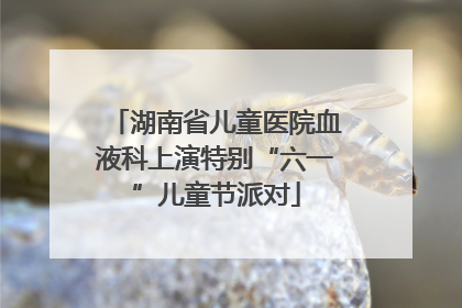 湖南省儿童医院血液科上演特别“六一”儿童节派对