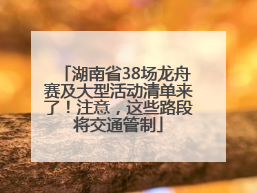 湖南省38场龙舟赛及大型活动清单来了！注意，这些路段将交通管制