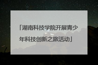 湖南科技学院开展青少年科技创新之旅活动