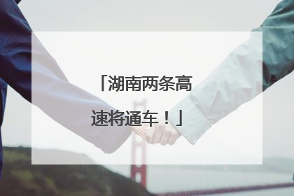 湖南两条高速将通车！