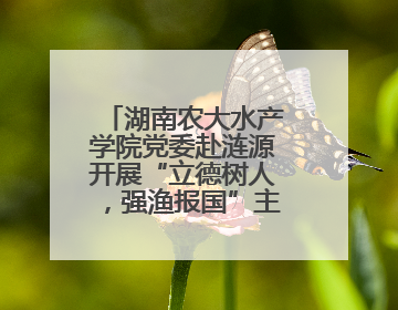 湖南农大水产学院党委赴涟源开展“立德树人，强渔报国”主题党建活动