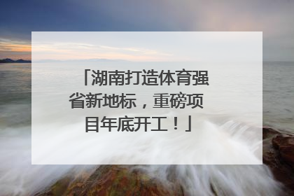 湖南打造体育强省新地标，重磅项目年底开工！