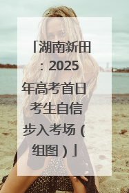 湖南新田：2025年高考首日 考生自信步入考场（组图）