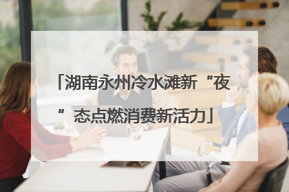 湖南永州冷水滩新“夜”态点燃消费新活力