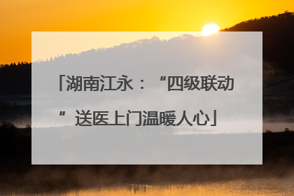 湖南江永：“四级联动”送医上门温暖人心