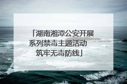 湖南湘潭公安开展系列禁毒主题活动 筑牢无毒防线