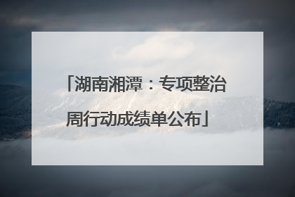 湖南湘潭：专项整治周行动成绩单公布