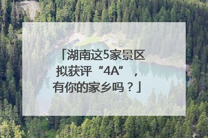 湖南这5家景区拟获评“4A”，有你的家乡吗？
