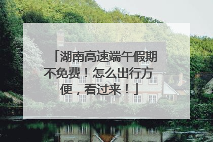湖南高速端午假期不免费！怎么出行方便，看过来！
