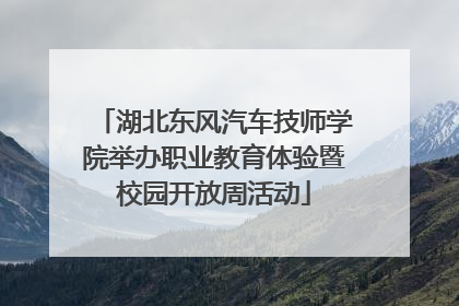 湖北东风汽车技师学院举办职业教育体验暨校园开放周活动