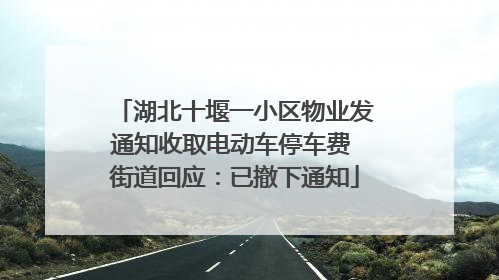 湖北十堰一小区物业发通知收取电动车停车费 街道回应：已撤下通知