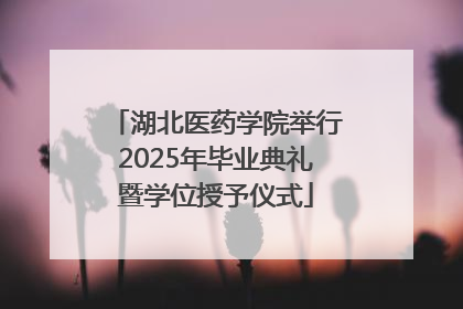 湖北医药学院举行2025年毕业典礼暨学位授予仪式