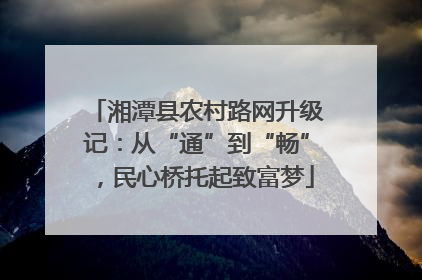 湘潭县农村路网升级记：从“通”到“畅”，民心桥托起致富梦