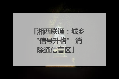 湘西联通：城乡“信号升格” 消除通信盲区