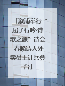 溆浦举行“屈子行吟·诗歌之源”诗会 春晚诗人外卖员王计兵登台