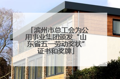 滨州市总工会为公用事业集团颁发“山东省五一劳动奖状”证书和奖牌