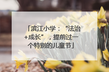 滨江小学：“法治+成长”，提前过一个特别的儿童节