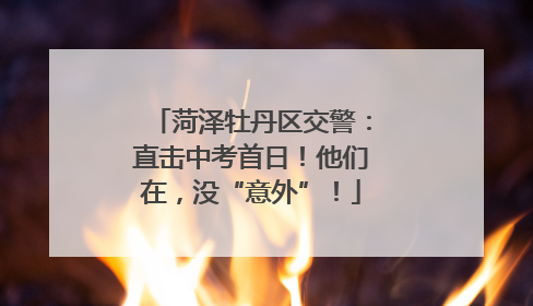 菏泽牡丹区交警：直击中考首日！他们在，没“意外”！