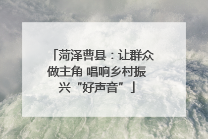 菏泽曹县：让群众做主角 唱响乡村振兴“好声音”