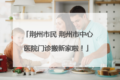 荆州市民 荆州市中心医院门诊搬新家啦！