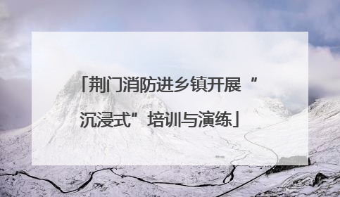 荆门消防进乡镇开展“沉浸式”培训与演练