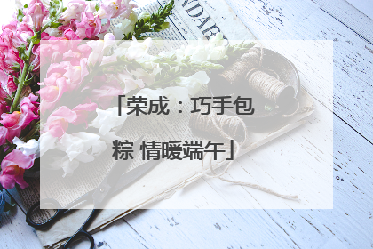 荣成：巧手包粽 情暖端午