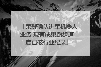 荣耀确认进军机器人业务 现有成果跑步速度已破行业纪录