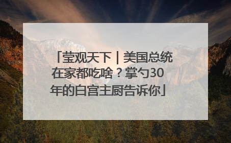 莹观天下｜美国总统在家都吃啥？掌勺30年的白宫主厨告诉你