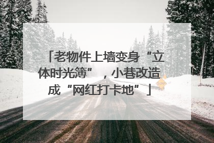 老物件上墙变身“立体时光簿”，小巷改造成“网红打卡地”