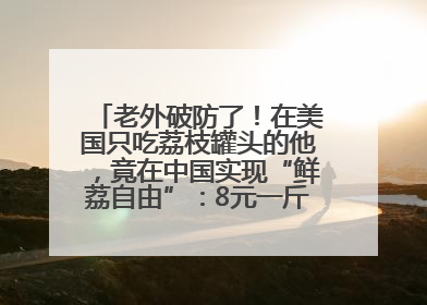 老外破防了！在美国只吃荔枝罐头的他，竟在中国实现“鲜荔自由”：8元一斤敞开吃！