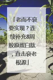 老而不衰要实现？连续补充8周胶原蛋白肽，直击衰老根源