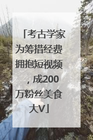 考古学家为筹措经费拥抱短视频，成200万粉丝美食大V