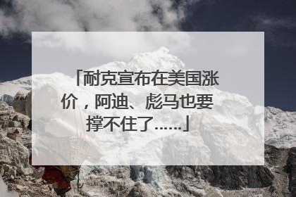 耐克宣布在美国涨价，阿迪、彪马也要撑不住了……