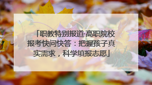职教特别报道·高职院校报考快问快答：把握孩子真实需求，科学填报志愿