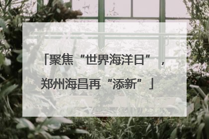 聚焦“世界海洋日”，郑州海昌再“添新”