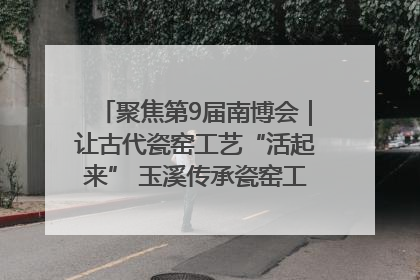 聚焦第9届南博会｜让古代瓷窑工艺“活起来” 玉溪传承瓷窑工艺将出展南博会